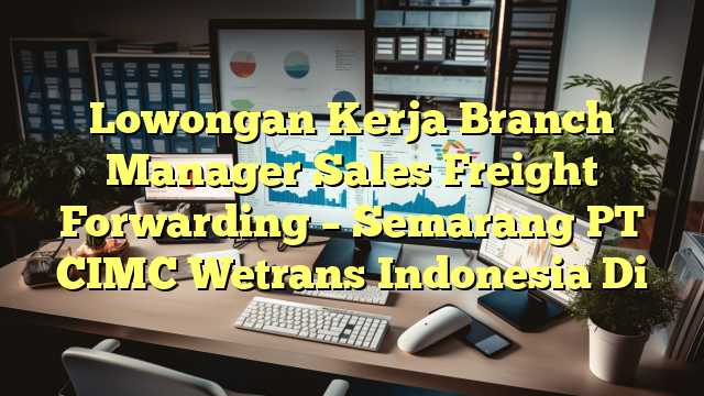 Lowongan Kerja Branch Manager Sales Freight Forwarding – Semarang PT CIMC Wetrans Indonesia Di