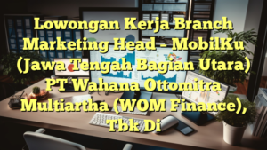 Lowongan Kerja Branch Marketing Head – MobilKu (Jawa Tengah Bagian Utara) PT Wahana Ottomitra Multiartha (WOM Finance), Tbk Di