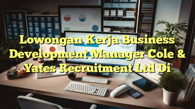 Lowongan Kerja Business Development Manager Cole & Yates Recruitment Ltd Di