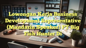 Lowongan Kerja Business Development Representative (Mandarin Speaker) PT Big Fish Hunter Di