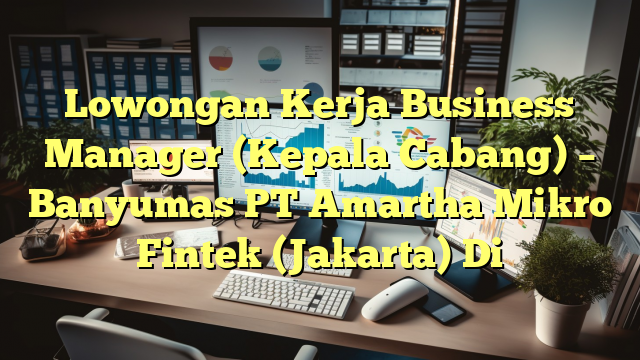 Lowongan Kerja Business Manager (Kepala Cabang) – Banyumas PT Amartha Mikro Fintek (Jakarta) Di