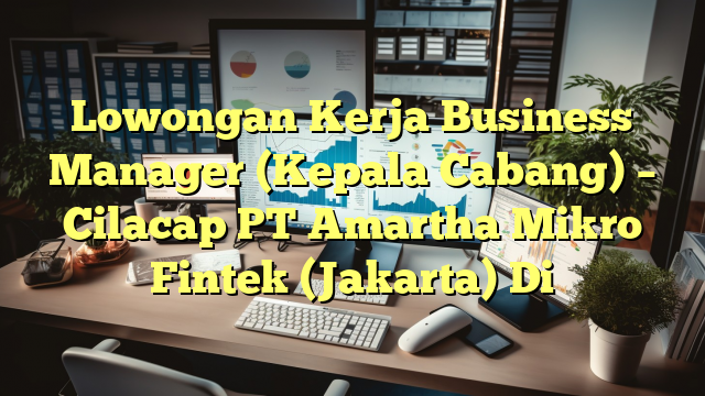 Lowongan Kerja Business Manager (Kepala Cabang) – Cilacap PT Amartha Mikro Fintek (Jakarta) Di