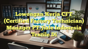 Lowongan Kerja CFT (Certified Factory Technician) Manager PT.Jiale Indonesia Textile Di