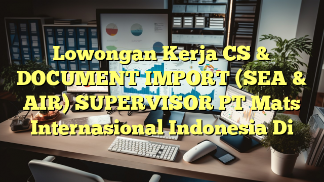 Lowongan Kerja CS & DOCUMENT IMPORT (SEA & AIR) SUPERVISOR PT Mats Internasional Indonesia Di