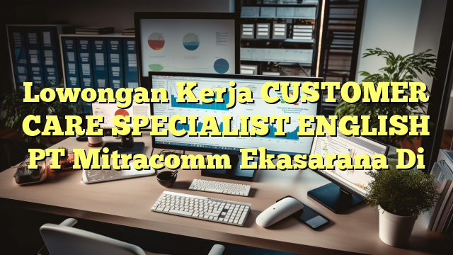 Lowongan Kerja CUSTOMER CARE SPECIALIST ENGLISH PT Mitracomm Ekasarana Di