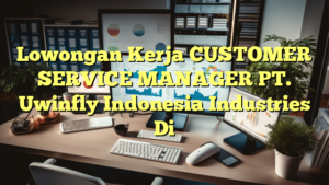 Lowongan Kerja CUSTOMER SERVICE MANAGER PT. Uwinfly Indonesia Industries Di