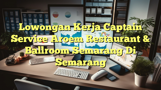 Lowongan Kerja Captain Service Aroem Restaurant & Ballroom Semarang Di Semarang