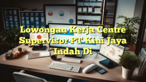 Lowongan Kerja Centre Supervisor PT Kini Jaya Indah Di