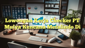 Lowongan Kerja Checker PT Mulya Kencana Metalindo Di