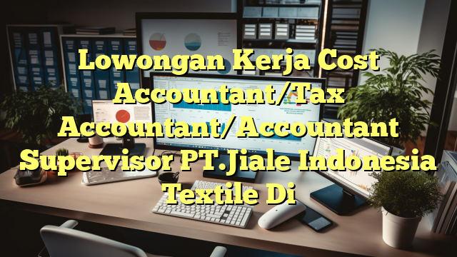 Lowongan Kerja Cost Accountant/Tax Accountant/Accountant Supervisor PT.Jiale Indonesia Textile Di