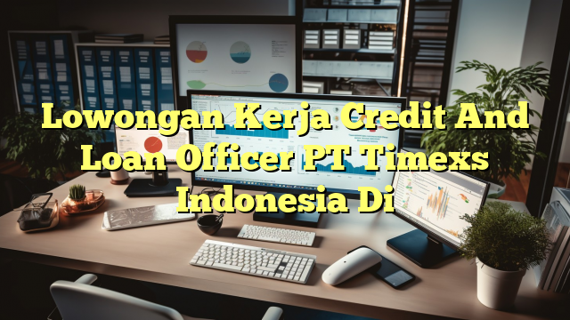 Lowongan Kerja Credit And Loan Officer PT Timexs Indonesia Di