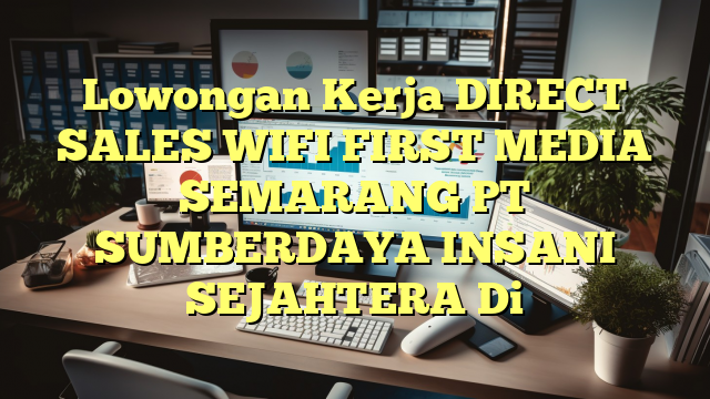 Lowongan Kerja DIRECT SALES WIFI FIRST MEDIA SEMARANG PT SUMBERDAYA INSANI SEJAHTERA Di