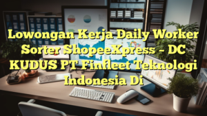 Lowongan Kerja Daily Worker Sorter ShopeeXpress – DC KUDUS PT Finfleet Teknologi Indonesia Di