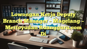 Lowongan Kerja Deputy Branch Manager – Magelang – Mertoyudan Ruangguru.com Di