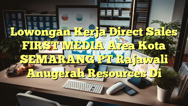 Lowongan Kerja Direct Sales FIRST MEDIA Area Kota SEMARANG PT Rajawali Anugerah Resources Di