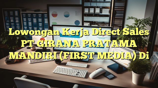 Lowongan Kerja Direct Sales PT GIRANA PRATAMA MANDIRI (FIRST MEDIA) Di