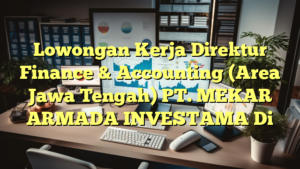 Lowongan Kerja Direktur Finance & Accounting (Area Jawa Tengah) PT. MEKAR ARMADA INVESTAMA Di