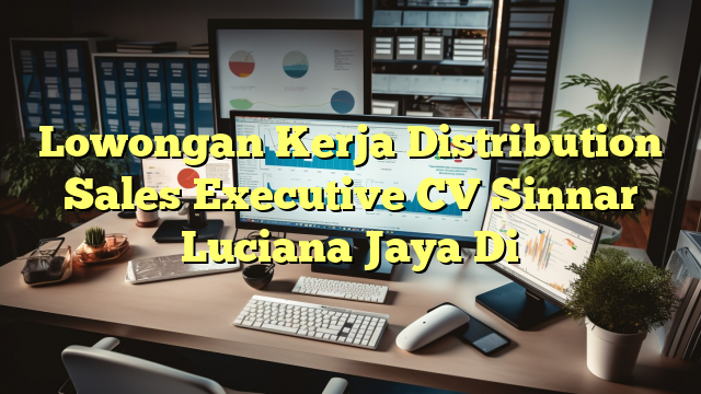 Lowongan Kerja Distribution Sales Executive CV Sinnar Luciana Jaya Di