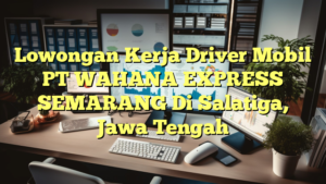 Lowongan Kerja Driver Mobil PT WAHANA EXPRESS SEMARANG Di Salatiga, Jawa Tengah