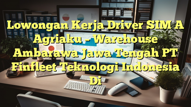 Lowongan Kerja Driver SIM A Agriaku – Warehouse Ambarawa Jawa Tengah PT Finfleet Teknologi Indonesia Di