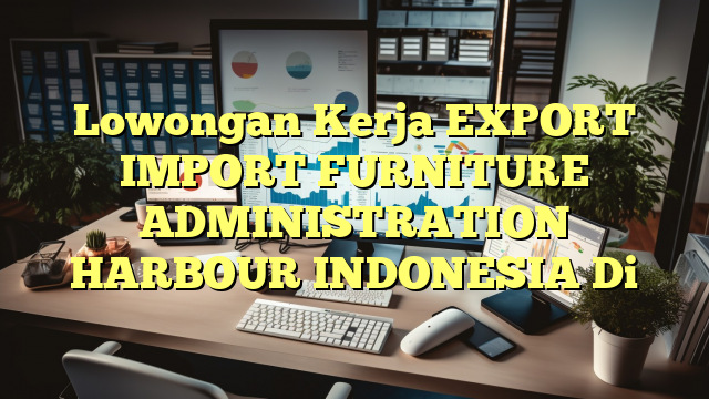 Lowongan Kerja EXPORT IMPORT FURNITURE ADMINISTRATION HARBOUR INDONESIA Di