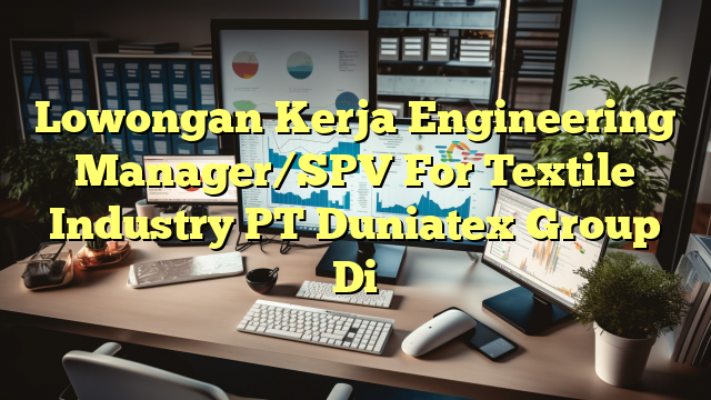 Lowongan Kerja Engineering Manager/SPV For Textile Industry PT Duniatex Group Di