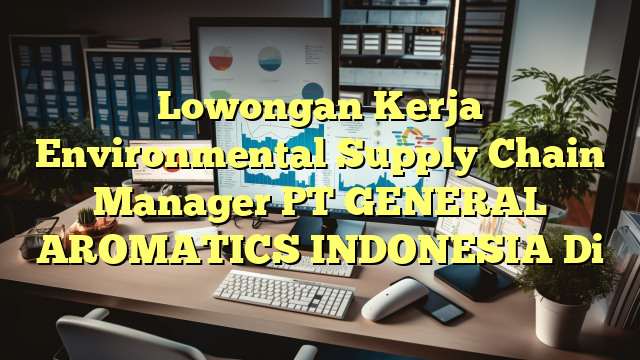 Lowongan Kerja Environmental Supply Chain Manager PT GENERAL AROMATICS INDONESIA Di