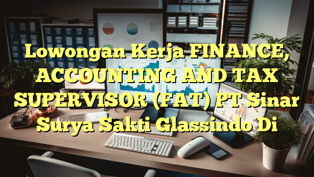 Lowongan Kerja FINANCE, ACCOUNTING AND TAX SUPERVISOR (FAT) PT Sinar Surya Sakti Glassindo Di