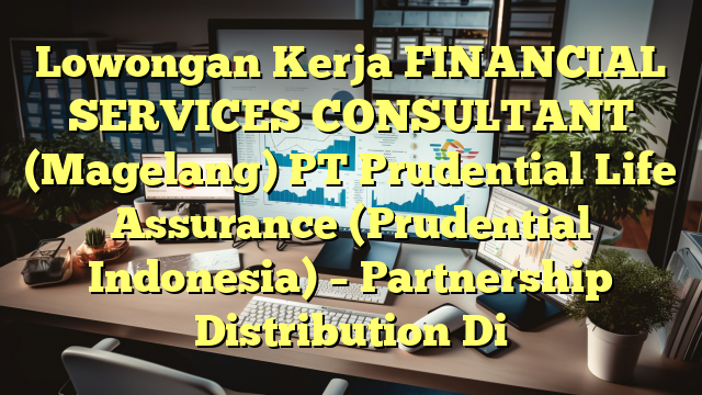 Lowongan Kerja FINANCIAL SERVICES CONSULTANT (Magelang) PT Prudential Life Assurance  (Prudential Indonesia) –  Partnership Distribution Di