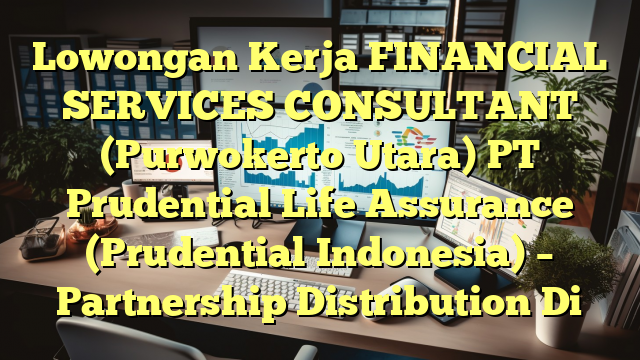 Lowongan Kerja FINANCIAL SERVICES CONSULTANT (Purwokerto Utara) PT Prudential Life Assurance  (Prudential Indonesia) –  Partnership Distribution Di