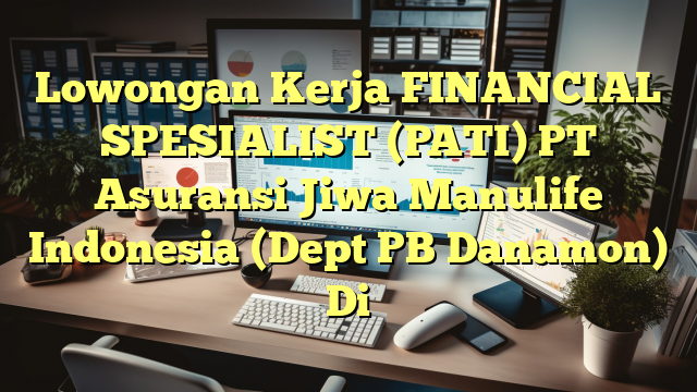 Lowongan Kerja FINANCIAL SPESIALIST (PATI) PT Asuransi Jiwa Manulife Indonesia (Dept PB Danamon) Di