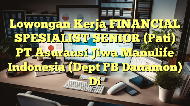 Lowongan Kerja FINANCIAL SPESIALIST SENIOR (Pati) PT Asuransi Jiwa Manulife Indonesia (Dept PB Danamon) Di