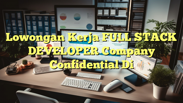 Lowongan Kerja FULL STACK DEVELOPER Company Confidential Di