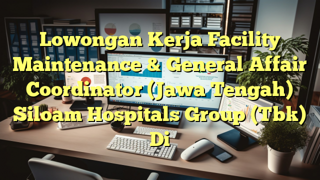 Lowongan Kerja Facility Maintenance & General Affair Coordinator (Jawa Tengah) Siloam Hospitals Group (Tbk) Di