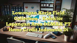 Lowongan Kerja Field Collection – Kolektor Lapangan Area DEMAK PT Home Credit Indonesia Di