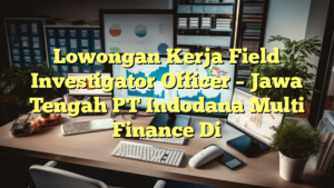 Lowongan Kerja Field Investigator Officer – Jawa Tengah PT Indodana Multi Finance Di