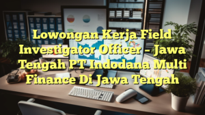 Lowongan Kerja Field Investigator Officer – Jawa Tengah PT Indodana Multi Finance Di Jawa Tengah