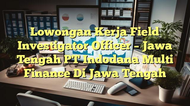 Lowongan Kerja Field Investigator Officer – Jawa Tengah PT Indodana Multi Finance Di Jawa Tengah