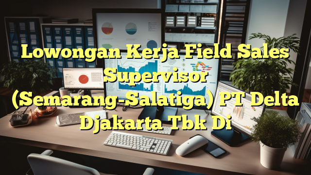 Lowongan Kerja Field Sales Supervisor (Semarang-Salatiga) PT Delta Djakarta Tbk Di