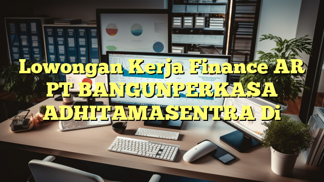 Lowongan Kerja Finance AR PT BANGUNPERKASA  ADHITAMASENTRA Di