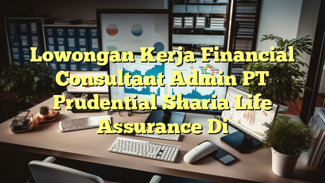 Lowongan Kerja Financial Consultant Admin PT Prudential Sharia Life Assurance Di