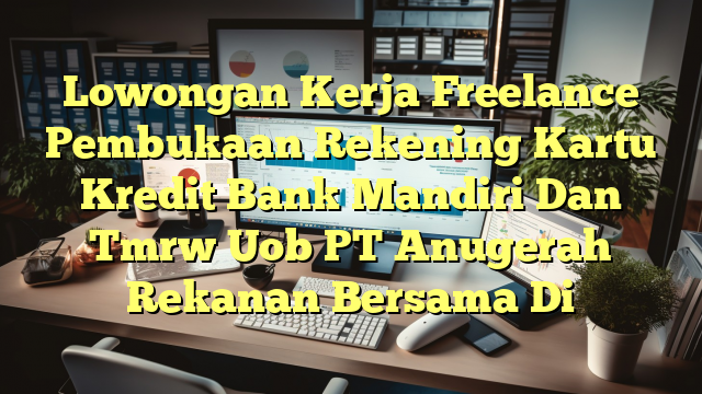 Lowongan Kerja Freelance Pembukaan Rekening Kartu Kredit Bank Mandiri Dan Tmrw Uob PT Anugerah Rekanan Bersama Di