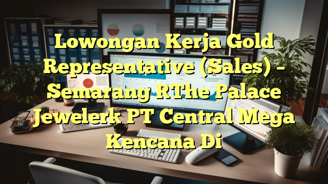 Lowongan Kerja Gold Representative (Sales) – Semarang [The Palace Jeweler] PT Central Mega Kencana Di