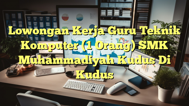 Lowongan Kerja Guru Teknik Komputer (1 Orang) SMK Muhammadiyah Kudus Di Kudus