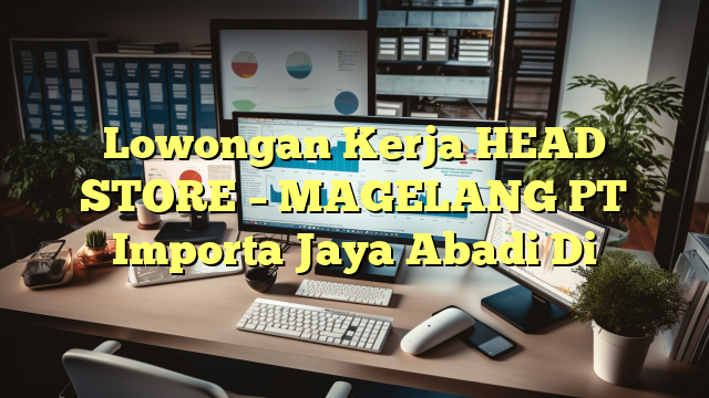 Lowongan Kerja HEAD STORE – MAGELANG PT Importa Jaya Abadi Di