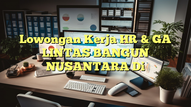 Lowongan Kerja HR & GA LINTAS BANGUN NUSANTARA Di