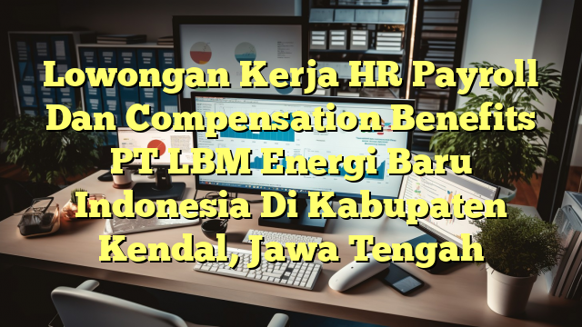 Lowongan Kerja HR Payroll Dan Compensation Benefits PT LBM Energi Baru Indonesia Di Kabupaten Kendal, Jawa Tengah