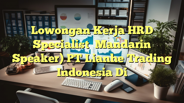 Lowongan Kerja HRD Specialist（ Mandarin Speaker) PT Lianhe Trading Indonesia Di