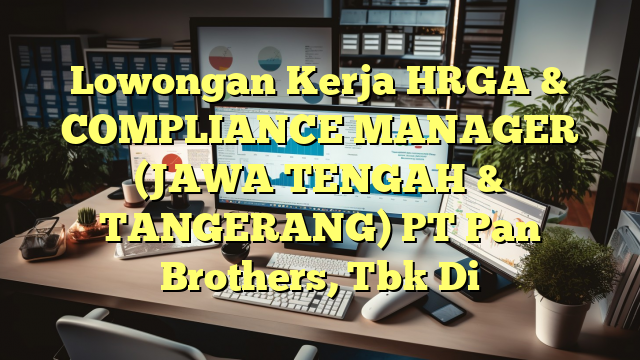 Lowongan Kerja HRGA & COMPLIANCE MANAGER (JAWA TENGAH & TANGERANG) PT Pan Brothers, Tbk Di