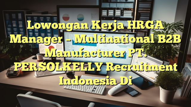 Lowongan Kerja HRGA Manager – Multinational B2B Manufacturer PT. PERSOLKELLY Recruitment Indonesia Di